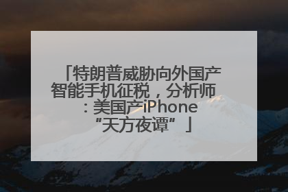 特朗普威胁向外国产智能手机征税，分析师：美国产iPhone“天方夜谭”