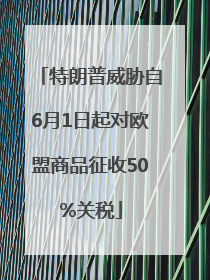 特朗普威胁自6月1日起对欧盟商品征收50%关税