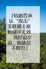 特朗普承认“攻击”美联储主席鲍威尔无效：我好说歹说，他就是不降息