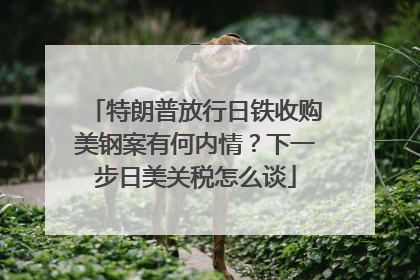特朗普放行日铁收购美钢案有何内情？下一步日美关税怎么谈