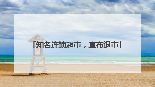 知名连锁超市，宣布退市