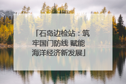 石岛边检站：筑牢国门防线 赋能海洋经济新发展