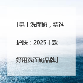 男士洗面奶，精选护肤：2025十款好用洗面奶品牌