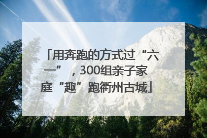 用奔跑的方式过“六一”，300组亲子家庭“趣”跑衢州古城