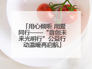 用心倾听 用爱同行——“音创未来光明行”公益行动温暖再启航