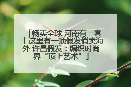 畅卖全球 河南有一套丨这里有一顶假发俏卖海外 许昌假发：编织时尚界“顶上艺术”