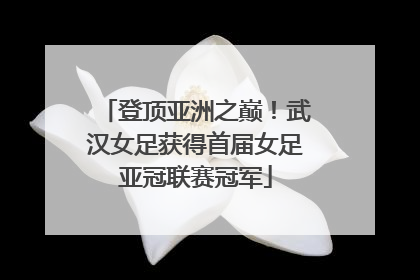 登顶亚洲之巅！武汉女足获得首届女足亚冠联赛冠军