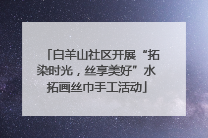 白羊山社区开展“拓染时光，丝享美好”水拓画丝巾手工活动