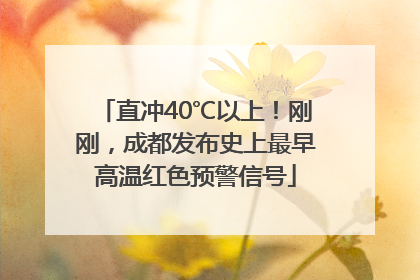 直冲40℃以上！刚刚，成都发布史上最早高温红色预警信号