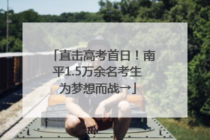 直击高考首日！南平1.5万余名考生为梦想而战→