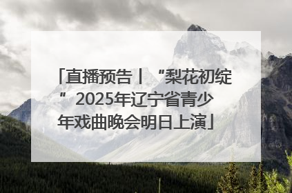 直播预告丨“梨花初绽”2025年辽宁省青少年戏曲晚会明日上演