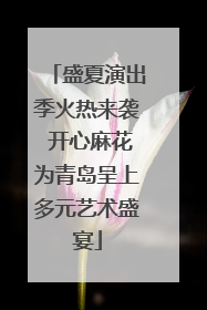 盛夏演出季火热来袭 开心麻花为青岛呈上多元艺术盛宴