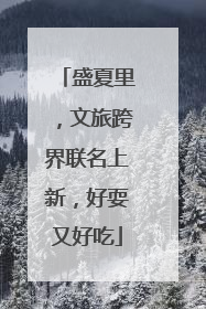 盛夏里，文旅跨界联名上新，好耍又好吃
