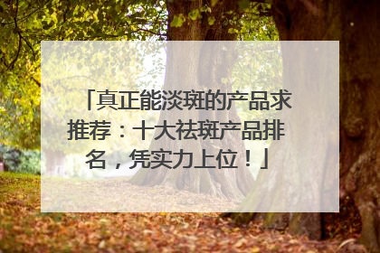 真正能淡斑的产品求推荐：十大祛斑产品排名，凭实力上位！