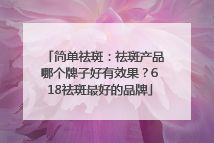 简单祛斑：祛斑产品哪个牌子好有效果？618祛斑最好的品牌