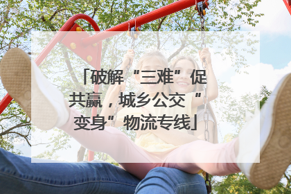 破解“三难”促共赢，城乡公交“变身”物流专线