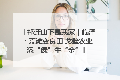 祁连山下是我家｜临泽：荒滩变良田 戈壁农业添“绿”生“金”