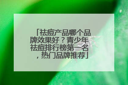 祛痘产品哪个品牌效果好？青少年祛痘排行榜第一名，热门品牌推荐