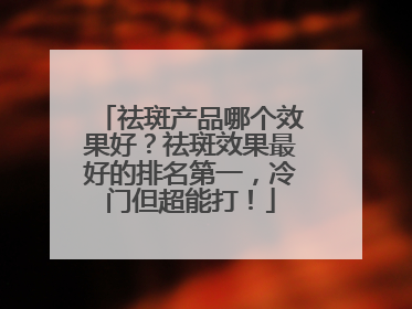 祛斑产品哪个效果好？祛斑效果最好的排名第一，冷门但超能打！