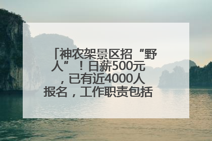 神农架景区招“野人”！日薪500元，已有近4000人报名，工作职责包括“接受游客投喂”