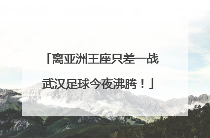 离亚洲王座只差一战 武汉足球今夜沸腾！