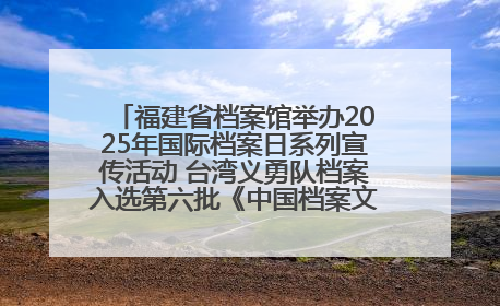 福建省档案馆举办2025年国际档案日系列宣传活动 台湾义勇队档案入选第六批《中国档案文献遗产名录》