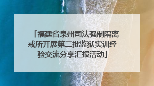 福建省泉州司法强制隔离戒所开展第二批监狱实训经验交流分享汇报活动