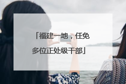 福建一地，任免多位正处级干部