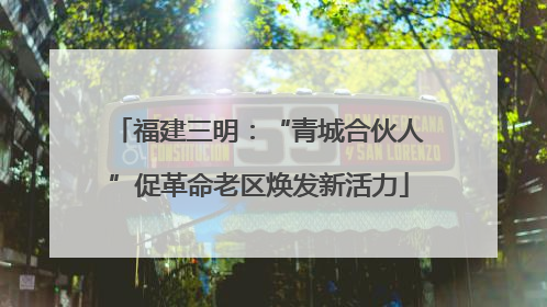福建三明：“青城合伙人”促革命老区焕发新活力