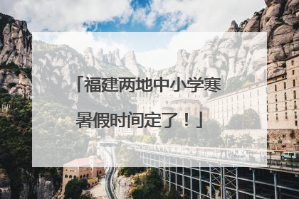 福建两地中小学寒暑假时间定了！