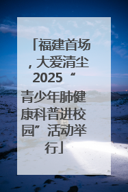 福建首场，大爱清尘2025“青少年肺健康科普进校园”活动举行