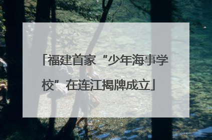 福建首家“少年海事学校”在连江揭牌成立