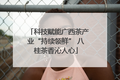 科技赋能广西茶产业“持续领鲜” 八桂茶香沁人心