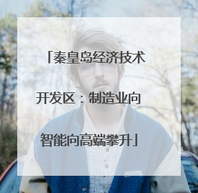 秦皇岛经济技术开发区：制造业向智能向高端攀升