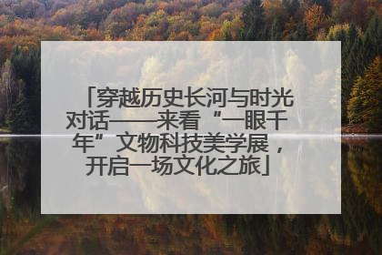 穿越历史长河与时光对话——来看“一眼千年”文物科技美学展，开启一场文化之旅