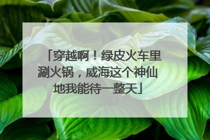 穿越啊！绿皮火车里涮火锅，威海这个神仙地我能待一整天