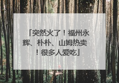 突然火了！福州永辉、朴朴、山姆热卖！很多人爱吃