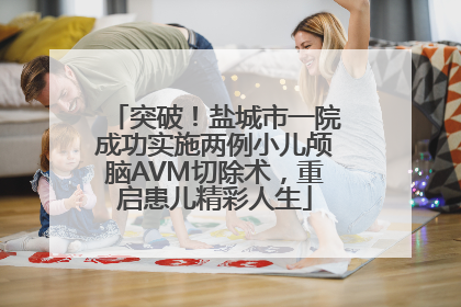 突破！盐城市一院成功实施两例小儿颅脑AVM切除术，重启患儿精彩人生