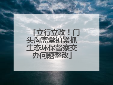 立行立改！门头沟斋堂镇紧抓生态环保督察交办问题整改