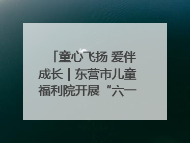童心飞扬 爱伴成长｜东营市儿童福利院开展“六一”庆祝活动