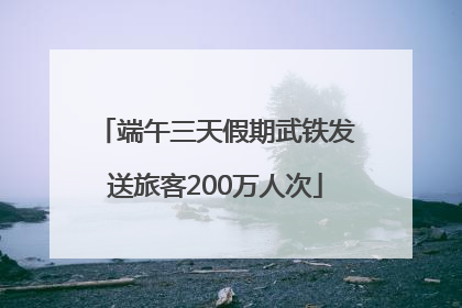 端午三天假期武铁发送旅客200万人次