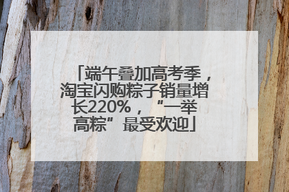 端午叠加高考季，淘宝闪购粽子销量增长220%，“一举高粽”最受欢迎