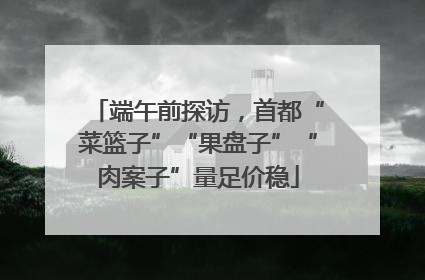 端午前探访，首都“菜篮子”“果盘子”“肉案子”量足价稳