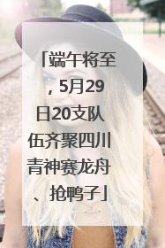 端午将至，5月29日20支队伍齐聚四川青神赛龙舟、抢鸭子