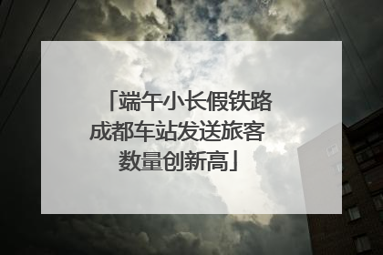 端午小长假铁路成都车站发送旅客数量创新高