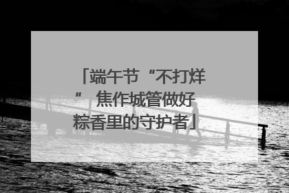端午节“不打烊” 焦作城管做好粽香里的守护者