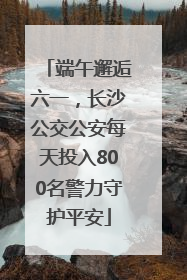 端午邂逅六一，长沙公交公安每天投入800名警力守护平安