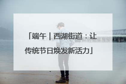 端午｜西湖街道：让传统节日焕发新活力