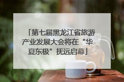 第七届黑龙江省旅游产业发展大会将在“华夏东极”抚远启幕