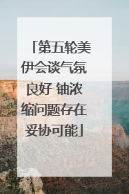 第五轮美伊会谈气氛良好 铀浓缩问题存在妥协可能